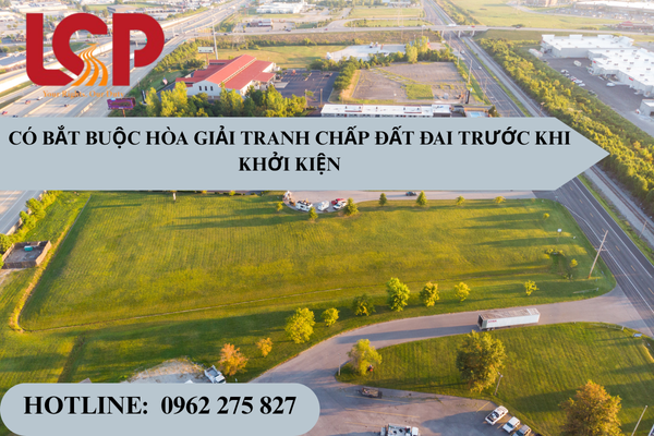 Có bắt buộc hòa giải trước khi khởi kiện tranh chấp đất đai
