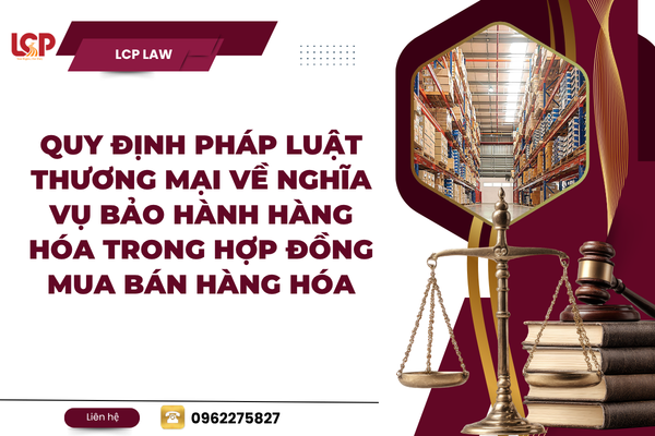 Quy định pháp luật thương mại về Nghĩa vụ bảo hành hàng hóa trong hợp đồng mua bán hàng hóa