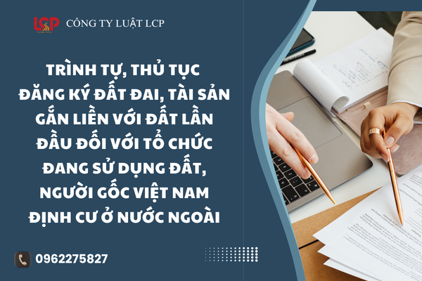 Trình tự, thủ tục đăng ký đất đai, tài sản gắn liền với đất lần đầu đối với tổ chức đang sử dụng đất, người gốc Việt Nam định cư ở nước ngoài
