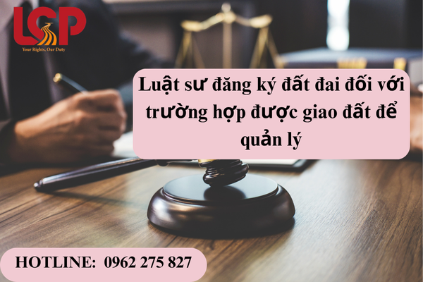 Luật sư đăng ký đất đai đối với trường hợp được giao đất để quản lý